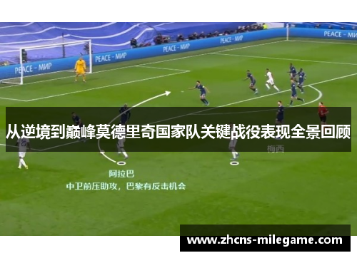从逆境到巅峰莫德里奇国家队关键战役表现全景回顾 从逆境到巅峰莫德里奇国家队关键战役表现全景回顾