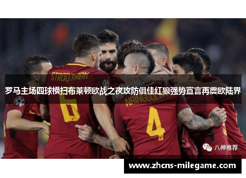 罗马主场四球横扫布莱顿欧战之夜攻防俱佳红狼强势宣言再震欧陆界
