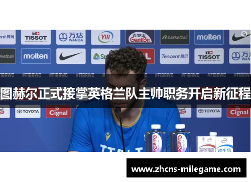 图赫尔正式接掌英格兰队主帅职务开启新征程 图赫尔正式接掌英格兰队主帅职务开启新征程