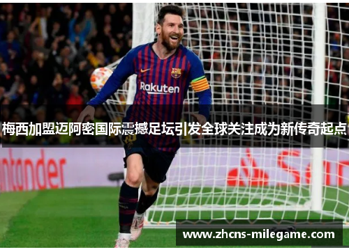 梅西加盟迈阿密国际震撼足坛引发全球关注成为新传奇起点 梅西加盟迈阿密国际震撼足坛引发全球关注成为新传奇起点
