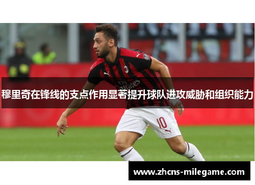 穆里奇在锋线的支点作用显著提升球队进攻威胁和组织能力