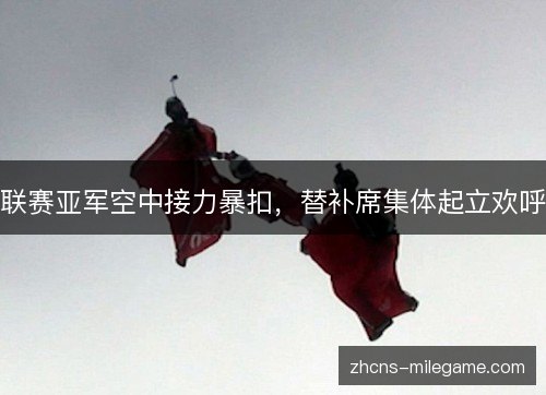 联赛亚军空中接力暴扣，替补席集体起立欢呼
